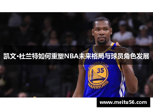 凯文·杜兰特如何重塑NBA未来格局与球员角色发展 凯文·杜兰特如何重塑NBA未来格局与球员角色发展