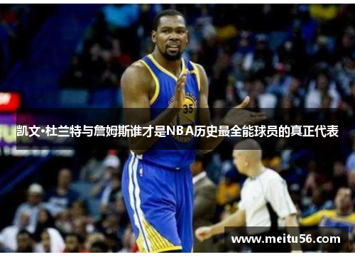 凯文·杜兰特与詹姆斯谁才是NBA历史最全能球员的真正代表