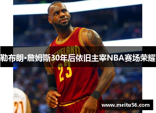 勒布朗·詹姆斯30年后依旧主宰NBA赛场荣耀