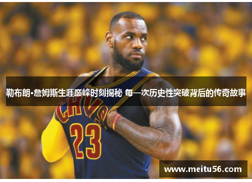 勒布朗·詹姆斯生涯巅峰时刻揭秘 每一次历史性突破背后的传奇故事 勒布朗·詹姆斯生涯巅峰时刻揭秘 每一次历史性突破背后的传奇故事