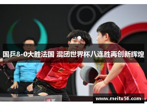 国乒8-0大胜法国 混团世界杯八连胜再创新辉煌 国乒8-0大胜法国 混团世界杯八连胜再创新辉煌