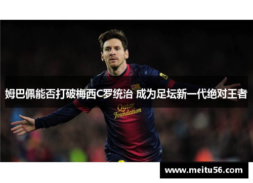 姆巴佩能否打破梅西C罗统治 成为足坛新一代绝对王者