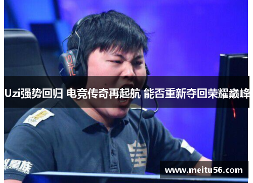 Uzi强势回归 电竞传奇再起航 能否重新夺回荣耀巅峰