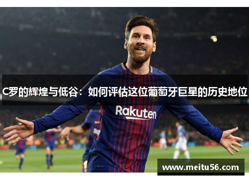 C罗的辉煌与低谷：如何评估这位葡萄牙巨星的历史地位