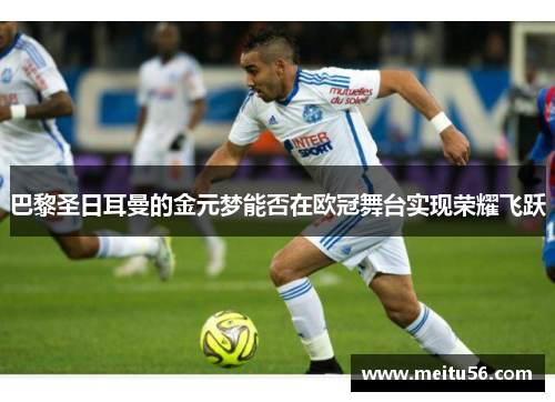 巴黎圣日耳曼的金元梦能否在欧冠舞台实现荣耀飞跃 巴黎圣日耳曼的金元梦能否在欧冠舞台实现荣耀飞跃