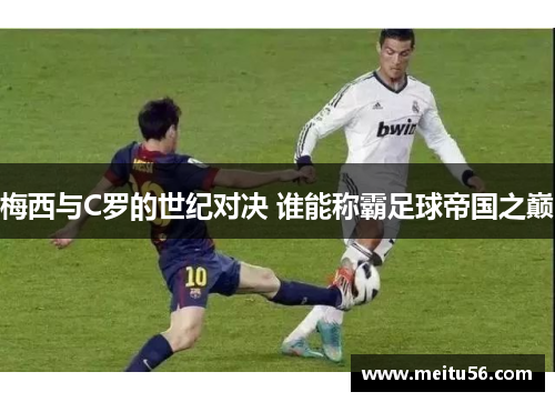 梅西与C罗的世纪对决 谁能称霸足球帝国之巅