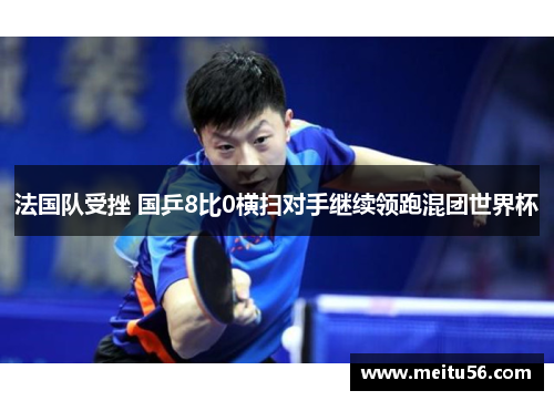 法国队受挫 国乒8比0横扫对手继续领跑混团世界杯