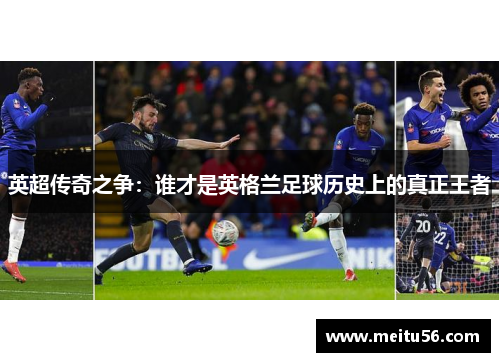 英超传奇之争:谁才是英格兰足球历史上的真正王者 英超传奇之争:谁才是英格兰足球历史上的真正王者
