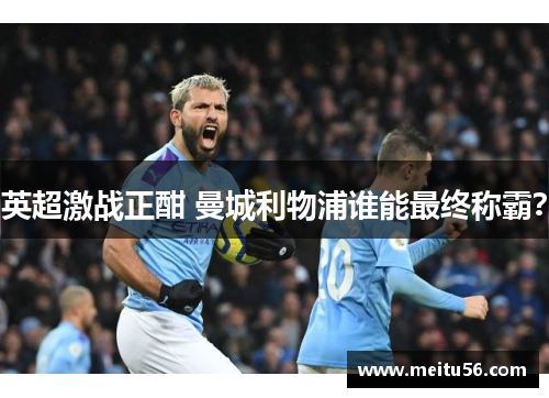 英超激战正酣 曼城利物浦谁能最终称霸? 英超激战正酣 曼城利物浦谁能最终称霸?