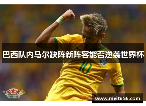 巴西队内马尔缺阵新阵容能否逆袭世界杯 巴西队内马尔缺阵新阵容能否逆袭世界杯