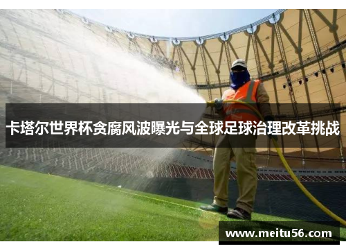 卡塔尔世界杯贪腐风波曝光与全球足球治理改革挑战 卡塔尔世界杯贪腐风波曝光与全球足球治理改革挑战