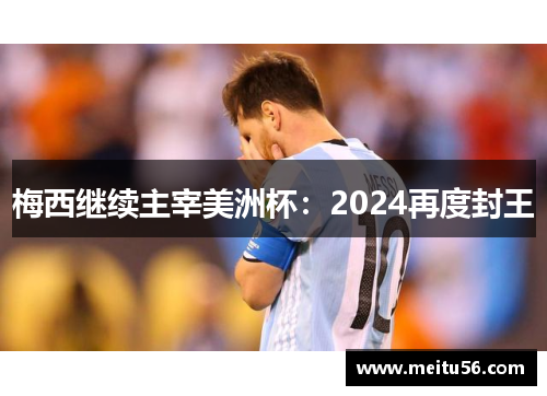 梅西继续主宰美洲杯：2024再度封王