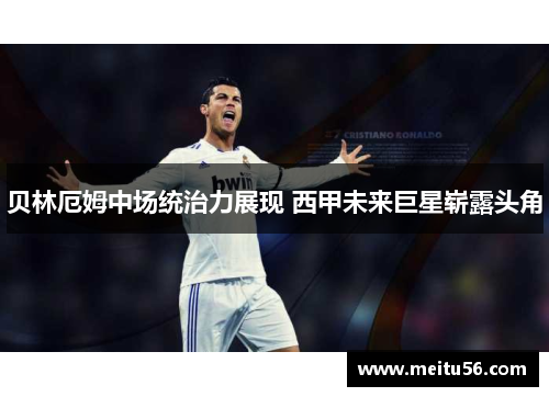 贝林厄姆中场统治力展现 西甲未来巨星崭露头角 贝林厄姆中场统治力展现 西甲未来巨星崭露头角