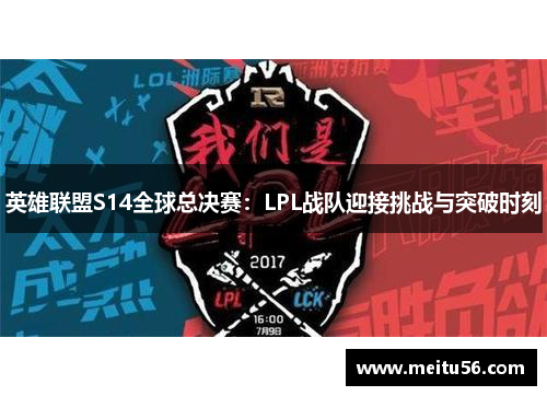 英雄联盟S14全球总决赛:LPL战队迎接挑战与突破时刻 英雄联盟S14全球总决赛:LPL战队迎接挑战与突破时刻