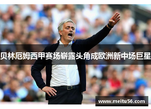贝林厄姆西甲赛场崭露头角成欧洲新中场巨星