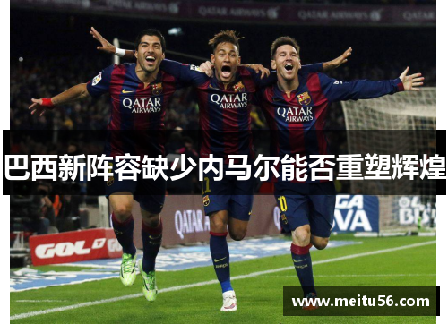 巴西新阵容缺少内马尔能否重塑辉煌