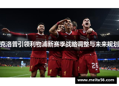克洛普引领利物浦新赛季战略调整与未来规划 克洛普引领利物浦新赛季战略调整与未来规划