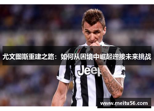 尤文图斯重建之路：如何从困境中崛起迎接未来挑战