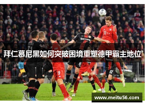 拜仁慕尼黑如何突破困境重塑德甲霸主地位