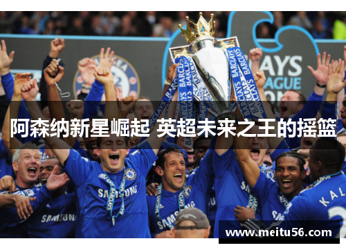 阿森纳新星崛起 英超未来之王的摇篮