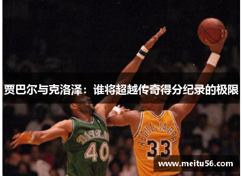 贾巴尔与克洛泽：谁将超越传奇得分纪录的极限