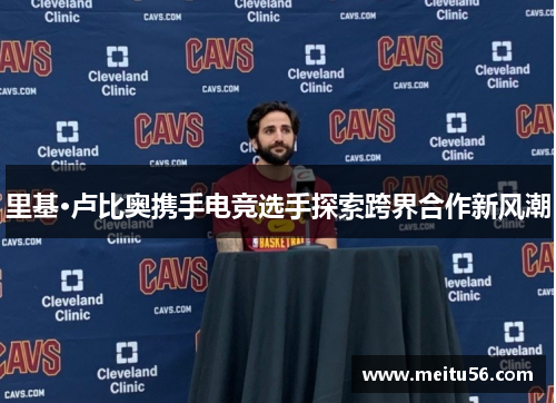 里基·卢比奥携手电竞选手探索跨界合作新风潮 里基·卢比奥携手电竞选手探索跨界合作新风潮