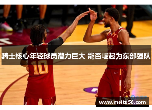 骑士核心年轻球员潜力巨大 能否崛起为东部强队