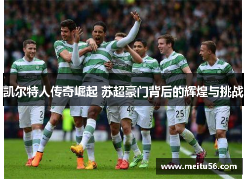 凯尔特人传奇崛起 苏超豪门背后的辉煌与挑战
