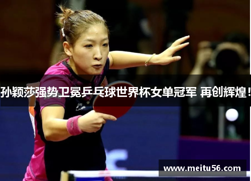 孙颖莎强势卫冕乒乓球世界杯女单冠军 再创辉煌！
