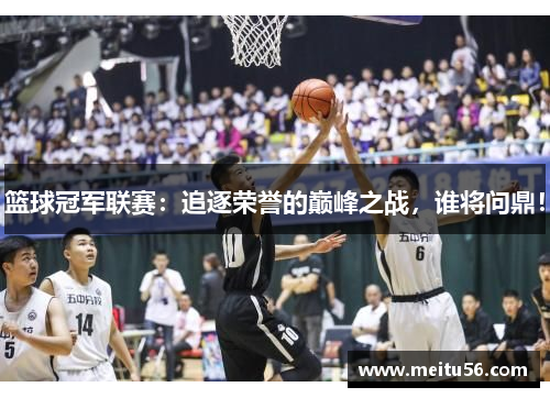 篮球冠军联赛:追逐荣誉的巅峰之战,谁将问鼎! 篮球冠军联赛:追逐荣誉的巅峰之战,谁将问鼎!