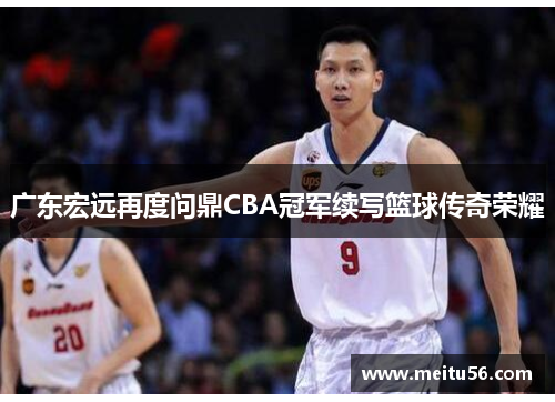 广东宏远再度问鼎CBA冠军续写篮球传奇荣耀
