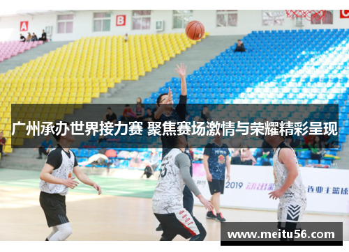 广州承办世界接力赛 聚焦赛场激情与荣耀精彩呈现