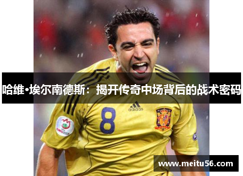 哈维·埃尔南德斯：揭开传奇中场背后的战术密码