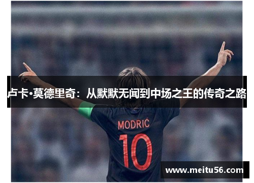 卢卡·莫德里奇:从默默无闻到中场之王的传奇之路 卢卡·莫德里奇:从默默无闻到中场之王的传奇之路