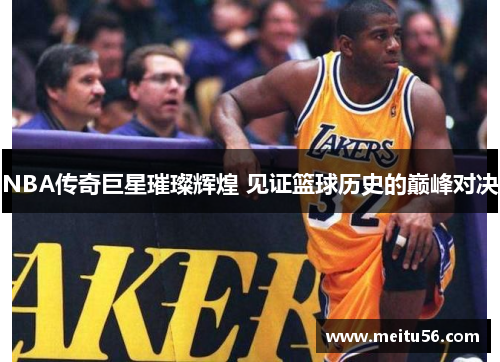 NBA传奇巨星璀璨辉煌 见证篮球历史的巅峰对决