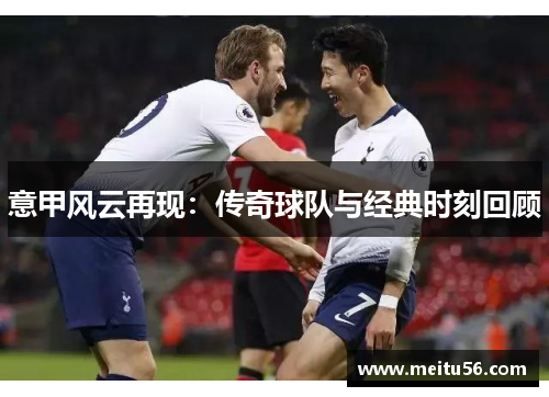 意甲风云再现：传奇球队与经典时刻回顾