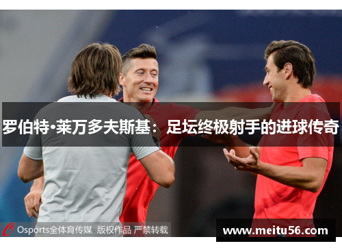 罗伯特·莱万多夫斯基:足坛终极射手的进球传奇 罗伯特·莱万多夫斯基:足坛终极射手的进球传奇