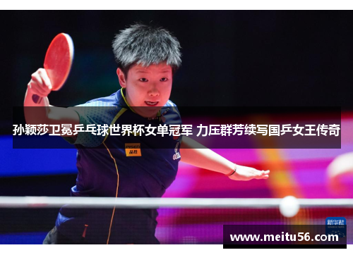 孙颖莎卫冕乒乓球世界杯女单冠军 力压群芳续写国乒女王传奇 孙颖莎卫冕乒乓球世界杯女单冠军 力压群芳续写国乒女王传奇