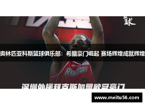 奥林匹亚科斯篮球俱乐部：希腊豪门崛起 赛场辉煌成就辉煌