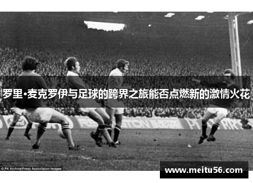 罗里·麦克罗伊与足球的跨界之旅能否点燃新的激情火花