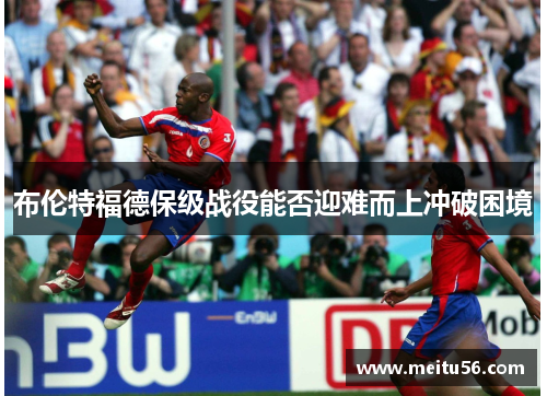 布伦特福德保级战役能否迎难而上冲破困境