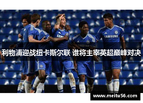 利物浦迎战纽卡斯尔联 谁将主宰英超巅峰对决