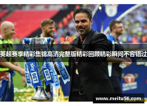 英超赛季精彩集锦高清完整版精彩回顾精彩瞬间不容错过