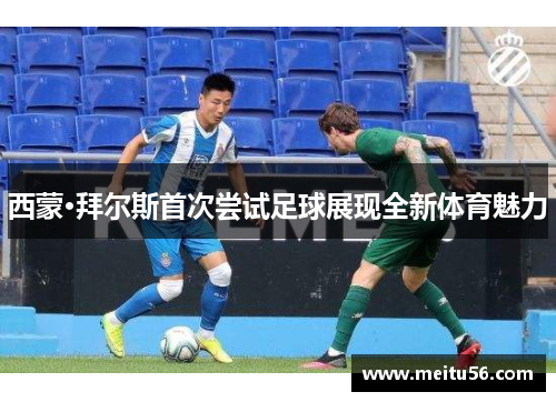 西蒙·拜尔斯首次尝试足球展现全新体育魅力