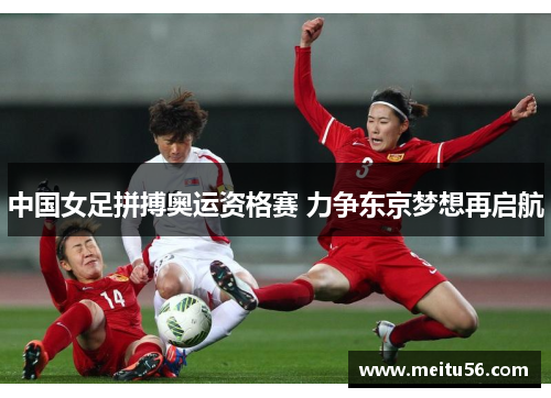 中国女足拼搏奥运资格赛 力争东京梦想再启航